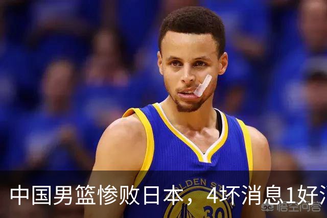 中国男篮惨败日本，4坏消息1好消息，防守问题曝光，郭士强或下课